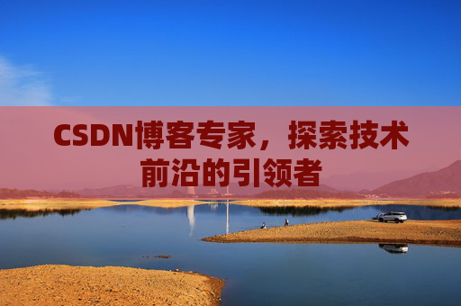 CSDN博客专家，探索技术前沿的引领者